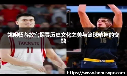 姚明畅游故宫探寻历史文化之美与篮球精神的交融