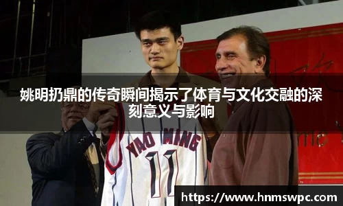 姚明扔鼎的传奇瞬间揭示了体育与文化交融的深刻意义与影响