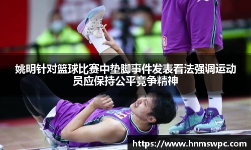 姚明针对篮球比赛中垫脚事件发表看法强调运动员应保持公平竞争精神