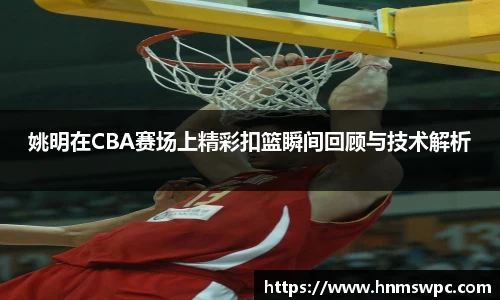 姚明在CBA赛场上精彩扣篮瞬间回顾与技术解析