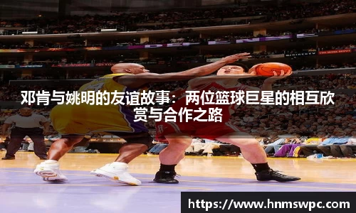 邓肯与姚明的友谊故事：两位篮球巨星的相互欣赏与合作之路