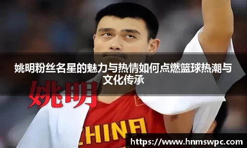 姚明粉丝名星的魅力与热情如何点燃篮球热潮与文化传承