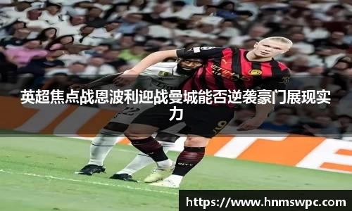 英超焦点战恩波利迎战曼城能否逆袭豪门展现实力